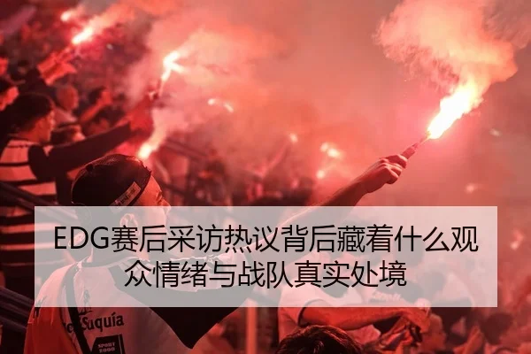 EDG赛后采访热议背后藏着什么观众情绪与战队真实处境